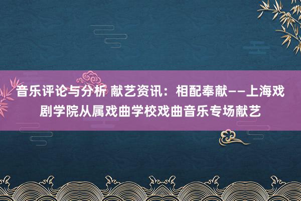 音乐评论与分析 献艺资讯：相配奉献——上海戏剧学院从属戏曲学校戏曲音乐专场献艺