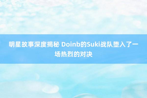 明星故事深度揭秘 Doinb的Suki战队堕入了一场热烈的对决