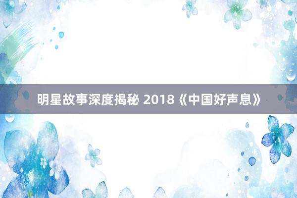 明星故事深度揭秘 2018《中国好声息》