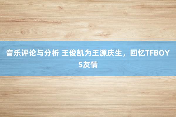 音乐评论与分析 王俊凯为王源庆生，回忆TFBOYS友情