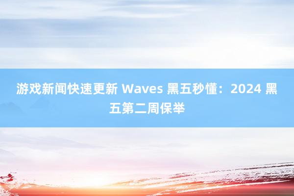 游戏新闻快速更新 Waves 黑五秒懂：2024 黑五第二周保举