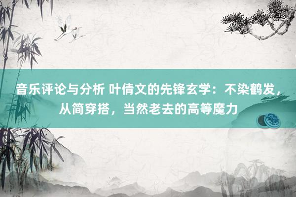 音乐评论与分析 叶倩文的先锋玄学：不染鹤发，从简穿搭，当然老去的高等魔力