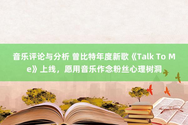 音乐评论与分析 曾比特年度新歌《Talk To Me》上线，愿用音乐作念粉丝心理树洞