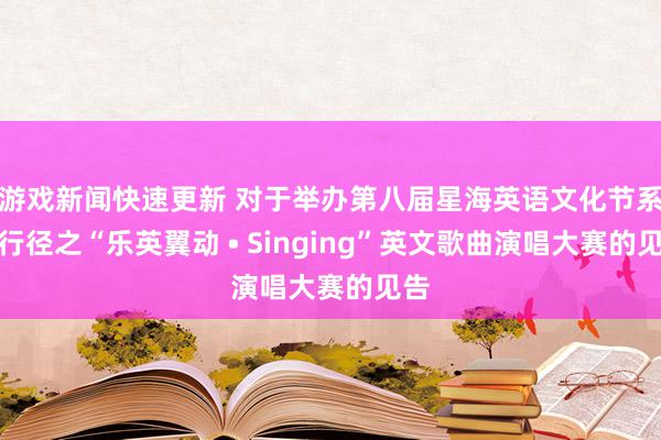 游戏新闻快速更新 对于举办第八届星海英语文化节系列行径之“乐英翼动 • Singing”英文歌曲演唱大赛的见告