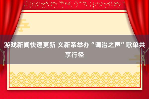 游戏新闻快速更新 文新系举办“调治之声”歌单共享行径