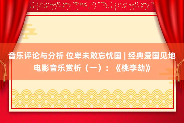 音乐评论与分析 位卑未敢忘忧国 | 经典爱国见地电影音乐赏析（一）：《桃李劫》