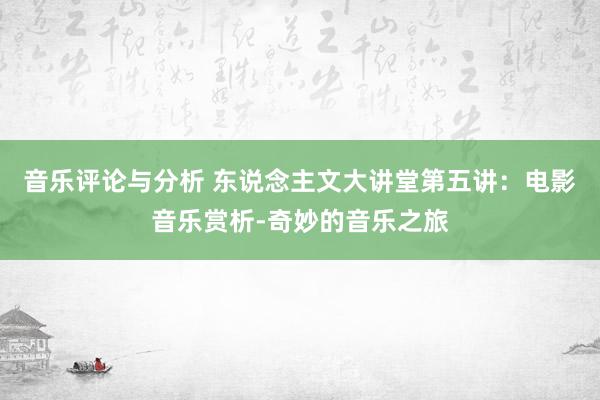 音乐评论与分析 东说念主文大讲堂第五讲：电影音乐赏析-奇妙的音乐之旅