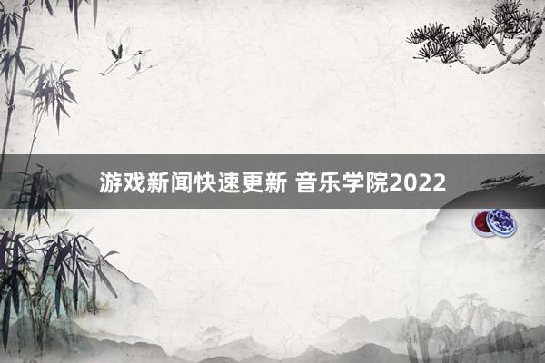 游戏新闻快速更新 音乐学院2022