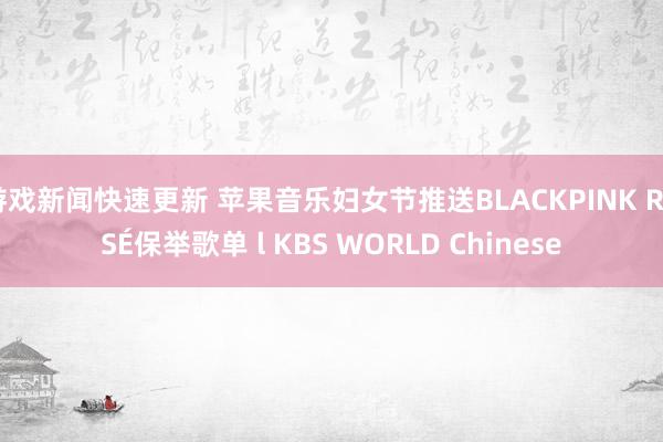 游戏新闻快速更新 苹果音乐妇女节推送BLACKPINK ROSÉ保举歌单 l KBS WORLD Chinese