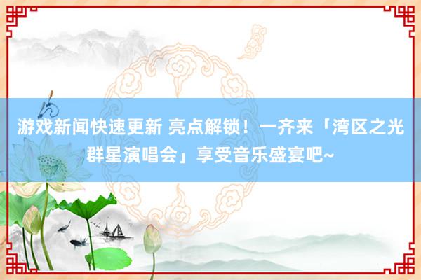 游戏新闻快速更新 亮点解锁！一齐来「湾区之光群星演唱会」享受音乐盛宴吧~