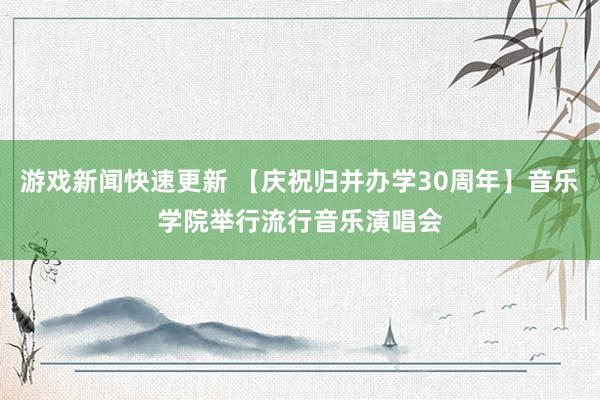 游戏新闻快速更新 【庆祝归并办学30周年】音乐学院举行流行音乐演唱会