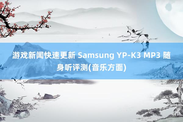 游戏新闻快速更新 Samsung YP-K3 MP3 随身听评测(音乐方面)