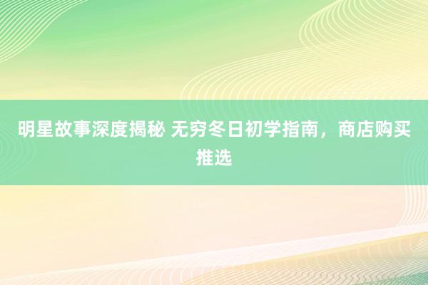 明星故事深度揭秘 无穷冬日初学指南，商店购买推选