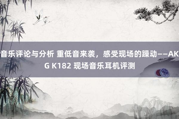 音乐评论与分析 重低音来袭，感受现场的躁动——AKG K182 现场音乐耳机评测