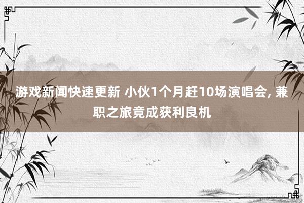 游戏新闻快速更新 小伙1个月赶10场演唱会, 兼职之旅竟成获利良机