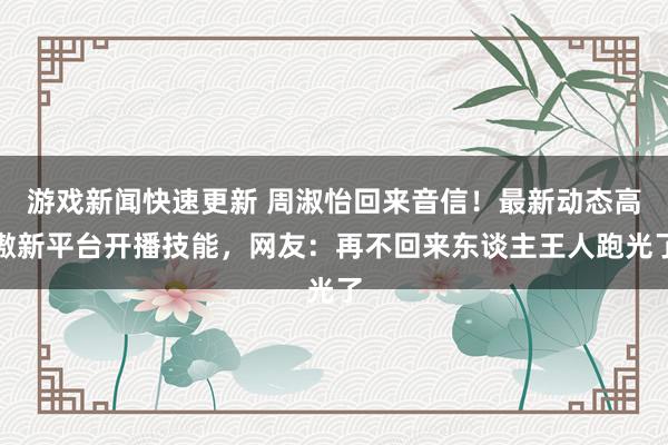 游戏新闻快速更新 周淑怡回来音信！最新动态高傲新平台开播技能，网友：再不回来东谈主王人跑光了