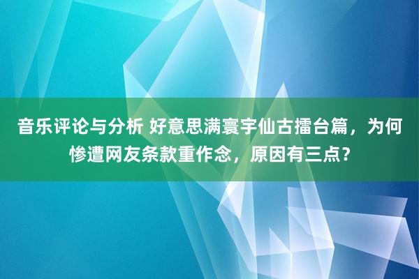 音乐评论与分析 好意思满寰宇仙古擂台篇，为何惨遭网友条款重作念，原因有三点？