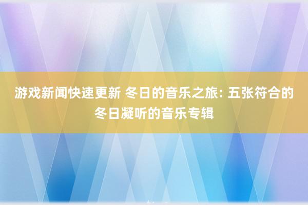 游戏新闻快速更新 冬日的音乐之旅: 五张符合的冬日凝听的音乐专辑