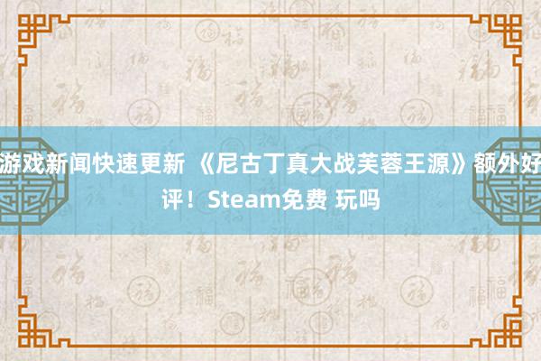 游戏新闻快速更新 《尼古丁真大战芙蓉王源》额外好评！Steam免费 玩吗