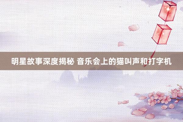 明星故事深度揭秘 音乐会上的猫叫声和打字机