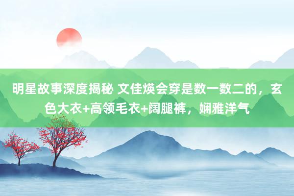 明星故事深度揭秘 文佳煐会穿是数一数二的，玄色大衣+高领毛衣+阔腿裤，娴雅洋气