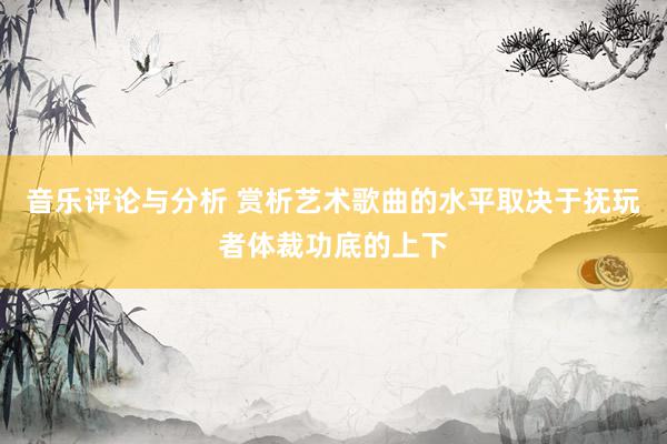 音乐评论与分析 赏析艺术歌曲的水平取决于抚玩者体裁功底的上下