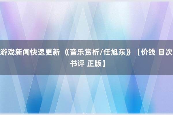 游戏新闻快速更新 《音乐赏析/任旭东》【价钱 目次 书评 正版】