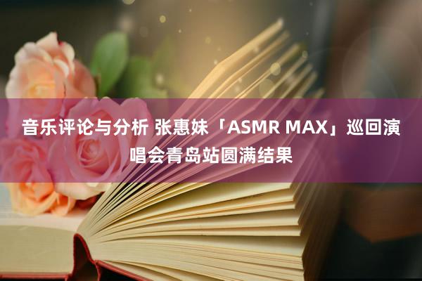 音乐评论与分析 张惠妹「ASMR MAX」巡回演唱会青岛站圆满结果