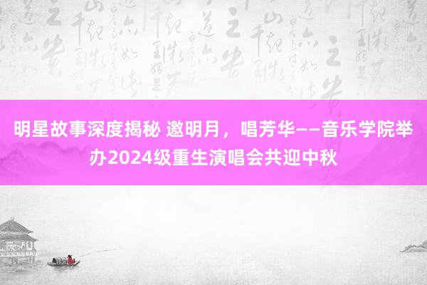 明星故事深度揭秘 邀明月，唱芳华——音乐学院举办2024级重生演唱会共迎中秋