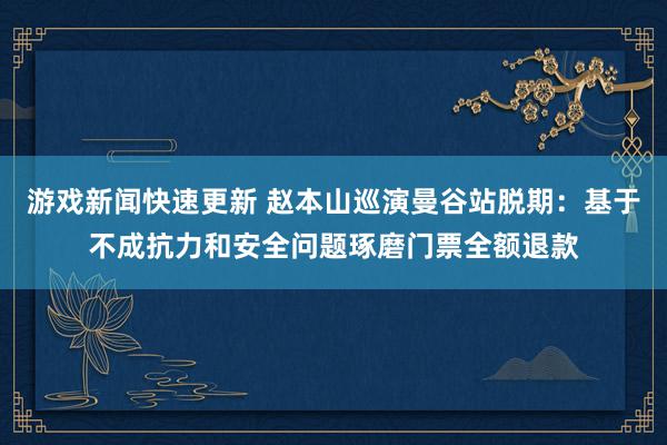 游戏新闻快速更新 赵本山巡演曼谷站脱期：基于不成抗力和安全问题琢磨门票全额退款