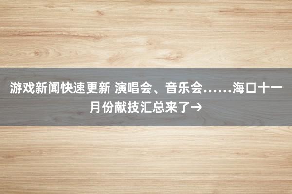 游戏新闻快速更新 演唱会、音乐会……海口十一月份献技汇总来了→