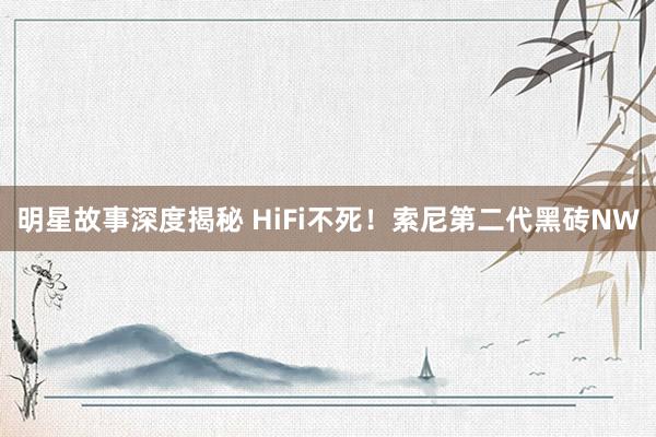 明星故事深度揭秘 HiFi不死！索尼第二代黑砖NW