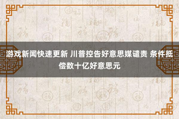 游戏新闻快速更新 川普控告好意思媒谴责 条件抵偿数十亿好意思元