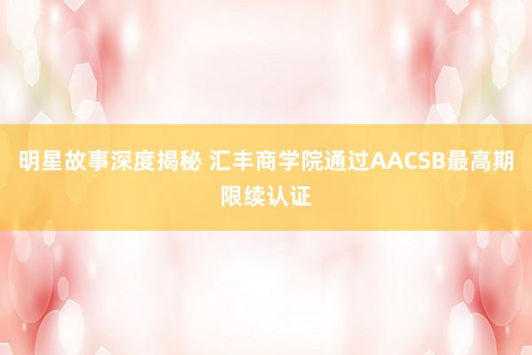 明星故事深度揭秘 汇丰商学院通过AACSB最高期限续认证