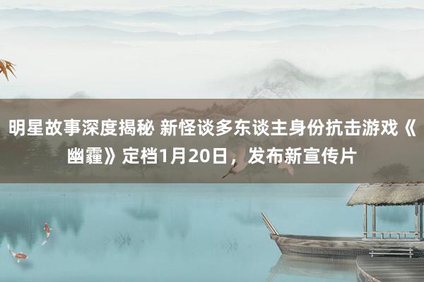 明星故事深度揭秘 新怪谈多东谈主身份抗击游戏《幽霾》定档1月20日，发布新宣传片