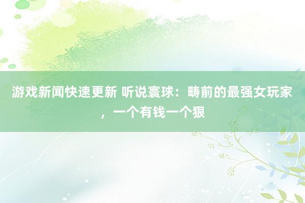 游戏新闻快速更新 听说寰球：畴前的最强女玩家，一个有钱一个狠