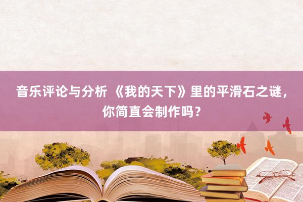 音乐评论与分析 《我的天下》里的平滑石之谜，你简直会制作吗？