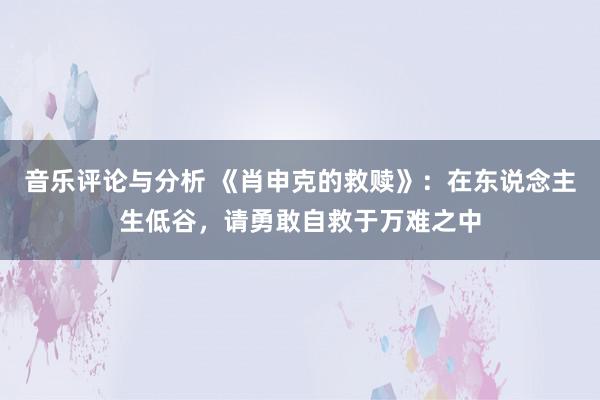 音乐评论与分析 《肖申克的救赎》：在东说念主生低谷，请勇敢自救于万难之中