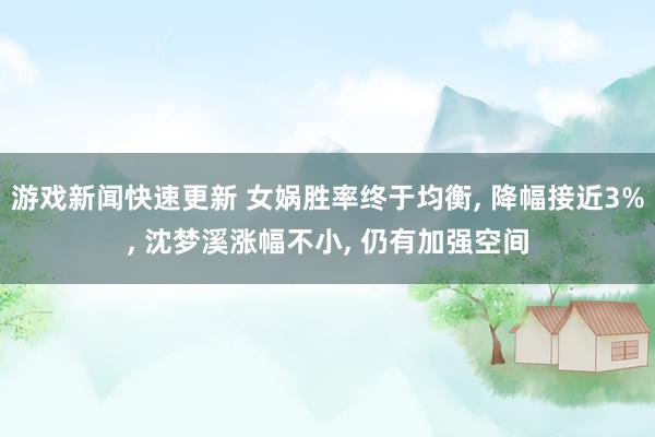 游戏新闻快速更新 女娲胜率终于均衡, 降幅接近3%, 沈梦溪涨幅不小, 仍有加强空间