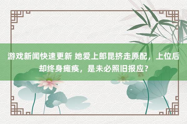 游戏新闻快速更新 她爱上郎昆挤走原配，上位后却终身瘫痪，是未必照旧报应？