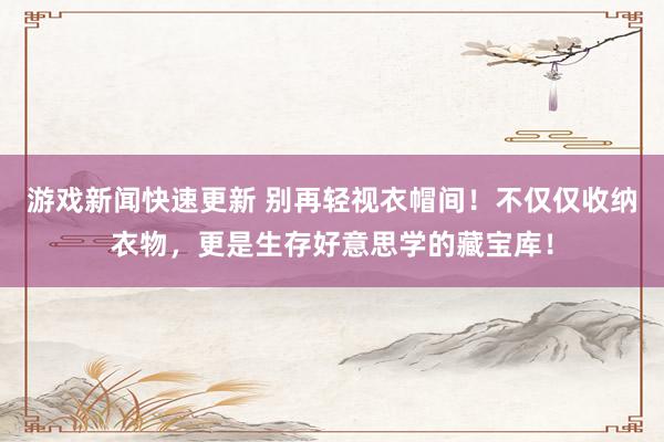 游戏新闻快速更新 别再轻视衣帽间！不仅仅收纳衣物，更是生存好意思学的藏宝库！