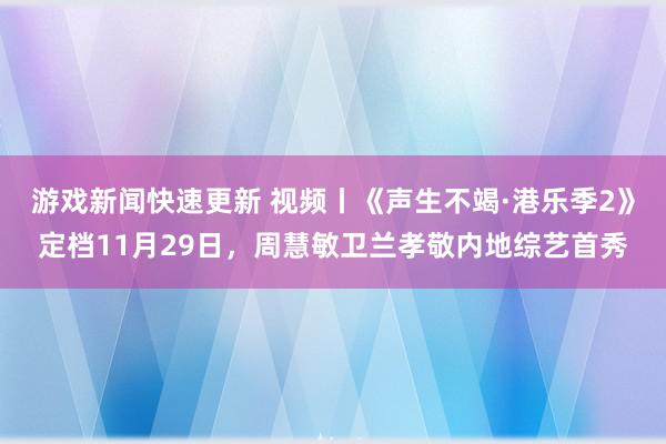 游戏新闻快速更新 视频丨《声生不竭·港乐季2》定档11月29日，周慧敏卫兰孝敬内地综艺首秀