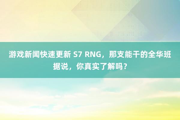 游戏新闻快速更新 S7 RNG，那支能干的全华班据说，你真实了解吗？