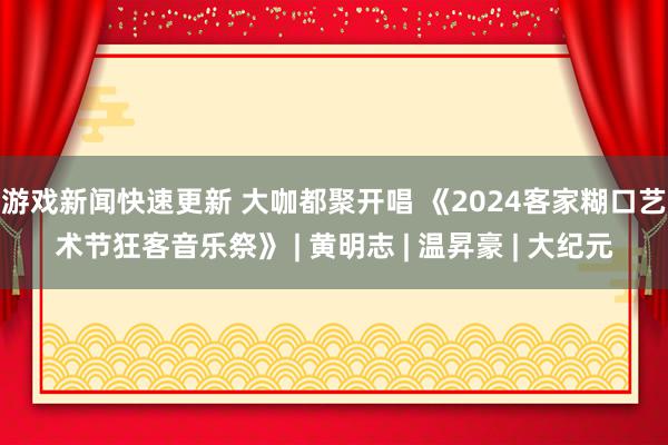 游戏新闻快速更新 大咖都聚开唱 《2024客家糊口艺术节狂客音乐祭》 | 黄明志 | 温昇豪 | 大纪元