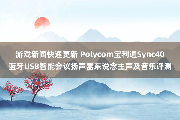 游戏新闻快速更新 Polycom宝利通Sync40蓝牙USB智能会议扬声器东说念主声及音乐评测