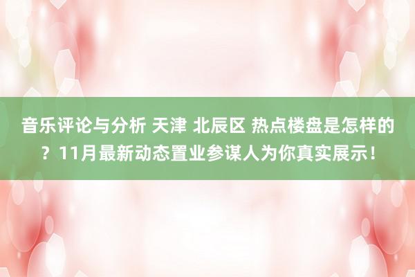 音乐评论与分析 天津 北辰区 热点楼盘是怎样的？11月最新动态置业参谋人为你真实展示！