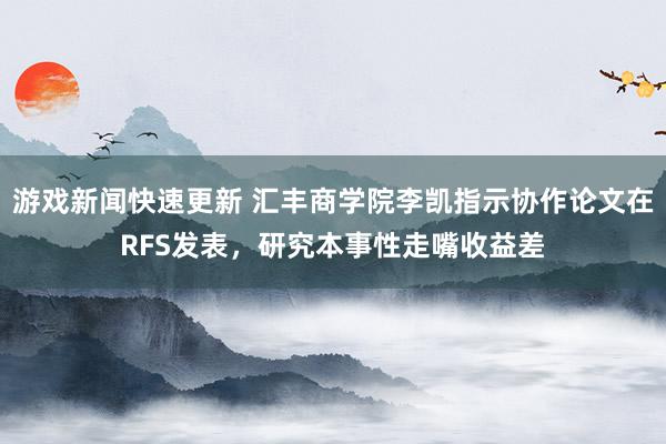 游戏新闻快速更新 汇丰商学院李凯指示协作论文在RFS发表，研究本事性走嘴收益差