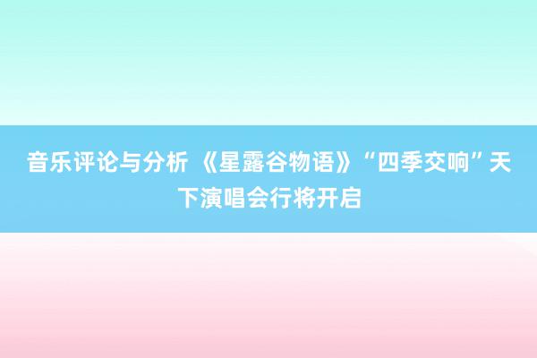 音乐评论与分析 《星露谷物语》“四季交响”天下演唱会行将开启