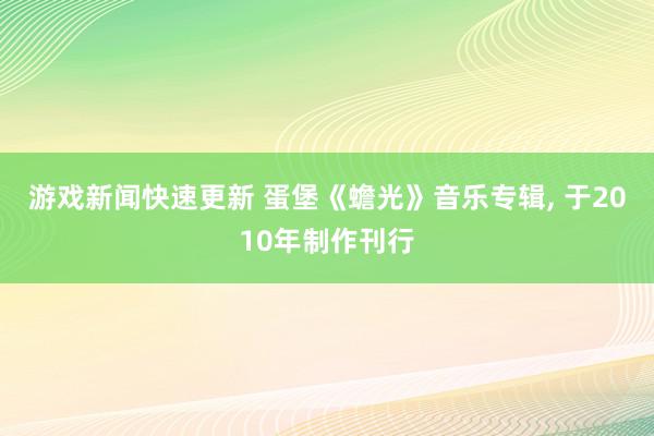 游戏新闻快速更新 蛋堡《蟾光》音乐专辑, 于2010年制作刊行