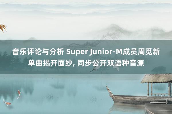 音乐评论与分析 Super Junior-M成员周觅新单曲揭开面纱, 同步公开双语种音源